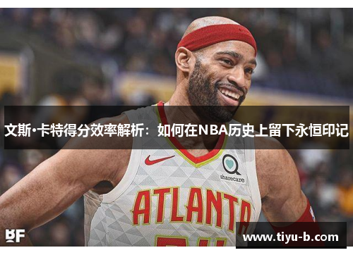 文斯·卡特得分效率解析：如何在NBA历史上留下永恒印记