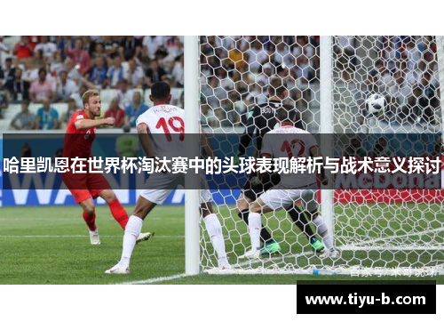 哈里凯恩在世界杯淘汰赛中的头球表现解析与战术意义探讨
