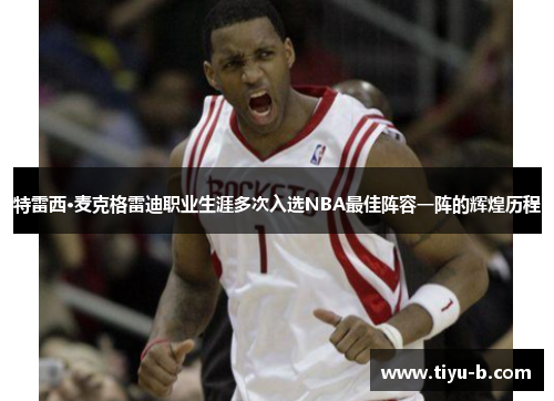 特雷西·麦克格雷迪职业生涯多次入选NBA最佳阵容一阵的辉煌历程