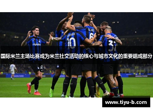 国际米兰主场比赛成为米兰社交活动的核心与城市文化的重要组成部分