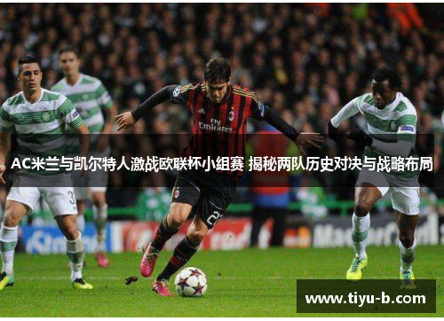AC米兰与凯尔特人激战欧联杯小组赛 揭秘两队历史对决与战略布局 AC米兰与凯尔特人激战欧联杯小组赛 揭秘两队历史对决与战略布局