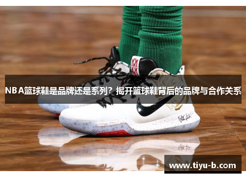 NBA篮球鞋是品牌还是系列？揭开篮球鞋背后的品牌与合作关系