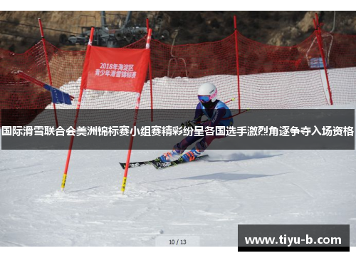 国际滑雪联合会美洲锦标赛小组赛精彩纷呈各国选手激烈角逐争夺入场资格