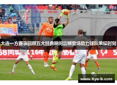 大连一方赛事回顾五大经典瞬间震撼登场助力球队荣耀时刻 大连一方赛事回顾五大经典瞬间震撼登场助力球队荣耀时刻