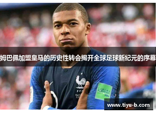 姆巴佩加盟皇马的历史性转会揭开全球足球新纪元的序幕 姆巴佩加盟皇马的历史性转会揭开全球足球新纪元的序幕