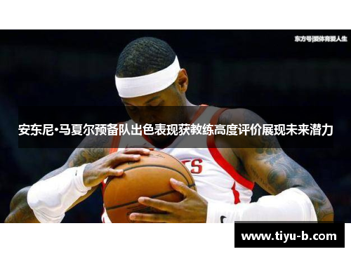 安东尼·马夏尔预备队出色表现获教练高度评价展现未来潜力