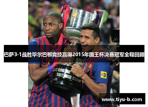 巴萨3-1战胜毕尔巴鄂竞技赢得2015年国王杯决赛冠军全程回顾