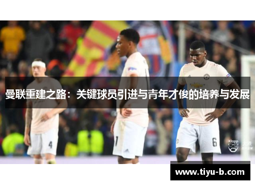 曼联重建之路：关键球员引进与青年才俊的培养与发展