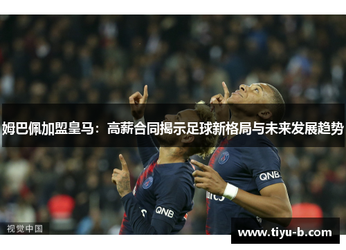 姆巴佩加盟皇马：高薪合同揭示足球新格局与未来发展趋势