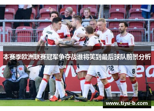 本赛季欧洲联赛冠军争夺战谁将笑到最后球队前景分析
