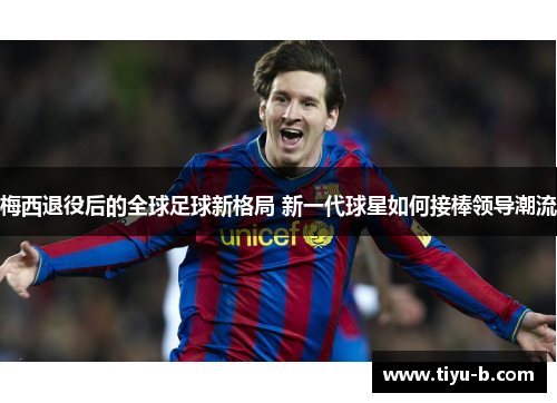 梅西退役后的全球足球新格局 新一代球星如何接棒领导潮流