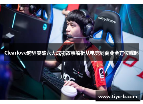 Clearlove跨界突破六大成功故事解析从电竞到商业全方位崛起