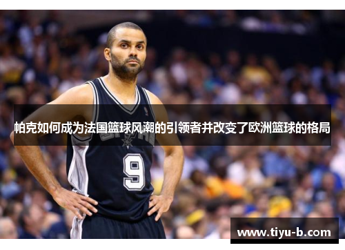 帕克如何成为法国篮球风潮的引领者并改变了欧洲篮球的格局