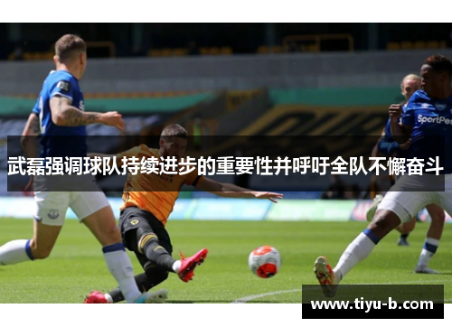 武磊强调球队持续进步的重要性并呼吁全队不懈奋斗