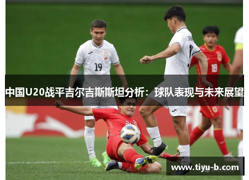 中国U20战平吉尔吉斯斯坦分析：球队表现与未来展望