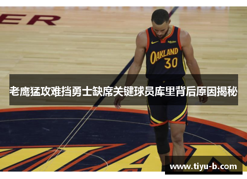 老鹰猛攻难挡勇士缺席关键球员库里背后原因揭秘