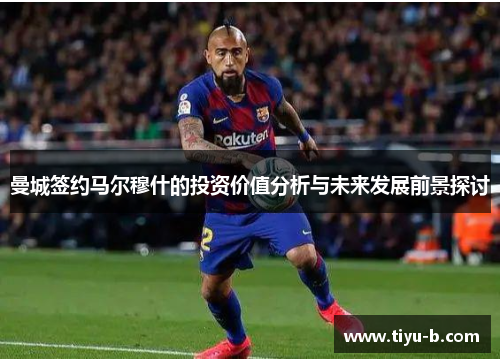 曼城签约马尔穆什的投资价值分析与未来发展前景探讨