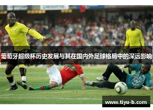 葡萄牙超级杯历史发展与其在国内外足球格局中的深远影响