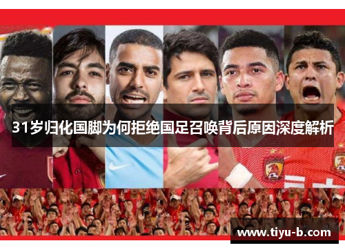 31岁归化国脚为何拒绝国足召唤背后原因深度解析 31岁归化国脚为何拒绝国足召唤背后原因深度解析