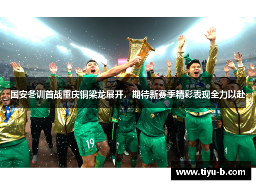 国安冬训首战重庆铜梁龙展开,期待新赛季精彩表现全力以赴 国安冬训首战重庆铜梁龙展开,期待新赛季精彩表现全力以赴
