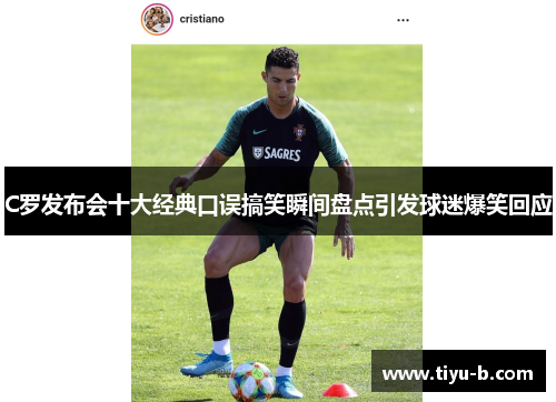 C罗发布会十大经典口误搞笑瞬间盘点引发球迷爆笑回应