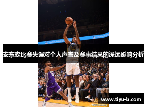 安东森比赛失误对个人声誉及赛事结果的深远影响分析 安东森比赛失误对个人声誉及赛事结果的深远影响分析