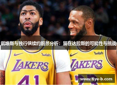 戴维斯与独行侠续约前景分析:留在达拉斯的可能性与挑战 戴维斯与独行侠续约前景分析:留在达拉斯的可能性与挑战