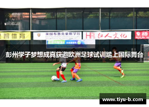 彭州学子梦想成真获邀欧洲足球试训踏上国际舞台 彭州学子梦想成真获邀欧洲足球试训踏上国际舞台