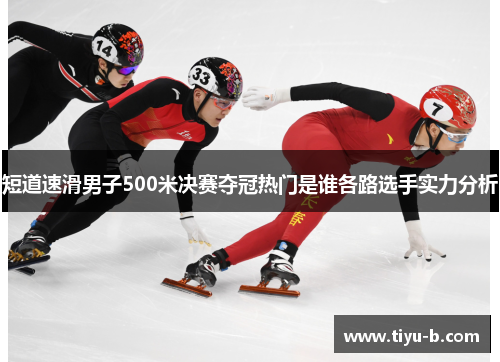 短道速滑男子500米决赛夺冠热门是谁各路选手实力分析 短道速滑男子500米决赛夺冠热门是谁各路选手实力分析