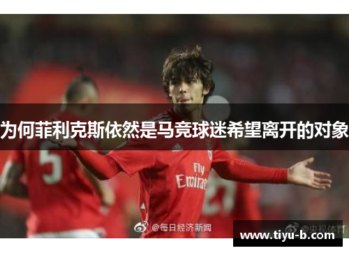 为何菲利克斯依然是马竞球迷希望离开的对象 为何菲利克斯依然是马竞球迷希望离开的对象