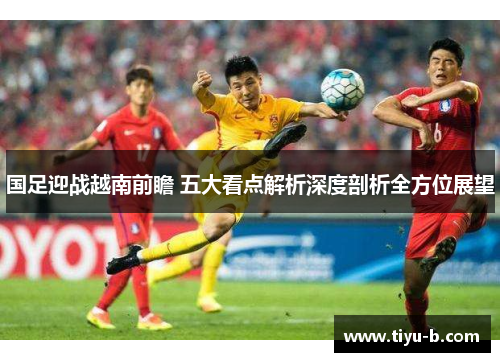 国足迎战越南前瞻 五大看点解析深度剖析全方位展望