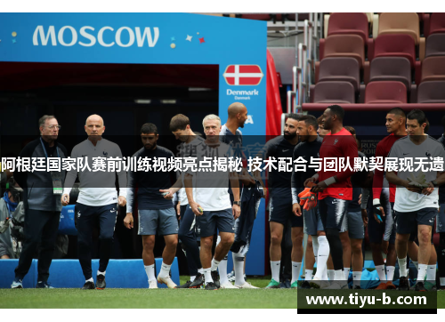 阿根廷国家队赛前训练视频亮点揭秘 技术配合与团队默契展现无遗