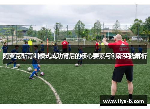 阿贾克斯青训模式成功背后的核心要素与创新实践解析