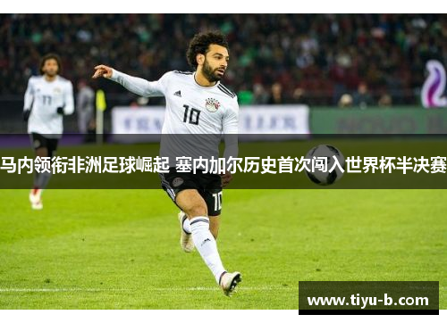 马内领衔非洲足球崛起 塞内加尔历史首次闯入世界杯半决赛