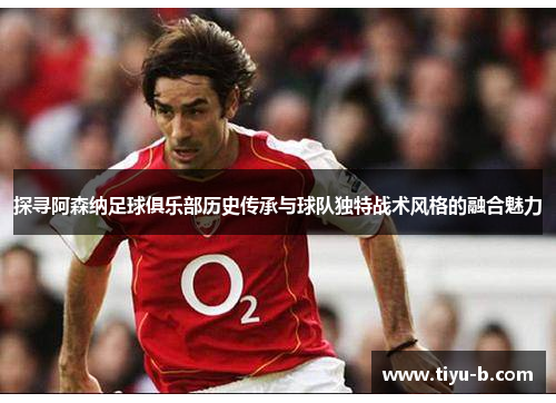 探寻阿森纳足球俱乐部历史传承与球队独特战术风格的融合魅力