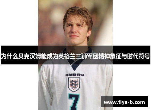 为什么贝克汉姆能成为英格兰三狮军团精神象征与时代符号 为什么贝克汉姆能成为英格兰三狮军团精神象征与时代符号