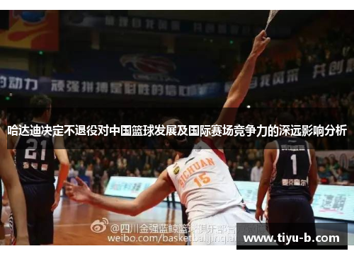 哈达迪决定不退役对中国篮球发展及国际赛场竞争力的深远影响分析