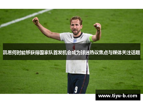 凯恩何时能够获得国家队首发机会成为球迷热议焦点与媒体关注话题