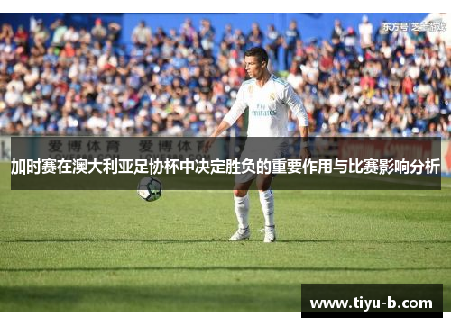 加时赛在澳大利亚足协杯中决定胜负的重要作用与比赛影响分析