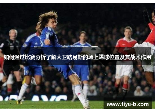如何通过比赛分析了解大卫路易斯的场上踢球位置及其战术作用 如何通过比赛分析了解大卫路易斯的场上踢球位置及其战术作用