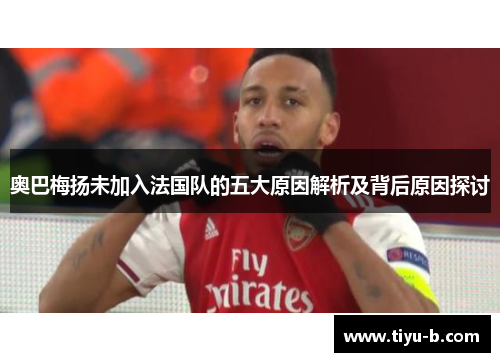 奥巴梅扬未加入法国队的五大原因解析及背后原因探讨
