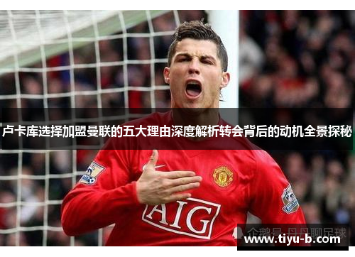 卢卡库选择加盟曼联的五大理由深度解析转会背后的动机全景探秘