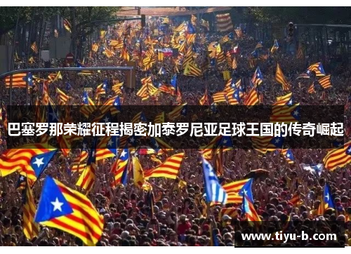 巴塞罗那荣耀征程揭密加泰罗尼亚足球王国的传奇崛起