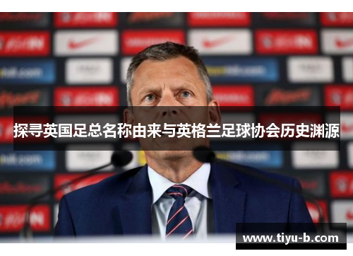 探寻英国足总名称由来与英格兰足球协会历史渊源 探寻英国足总名称由来与英格兰足球协会历史渊源