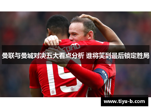 曼联与曼城对决五大看点分析 谁将笑到最后锁定胜局