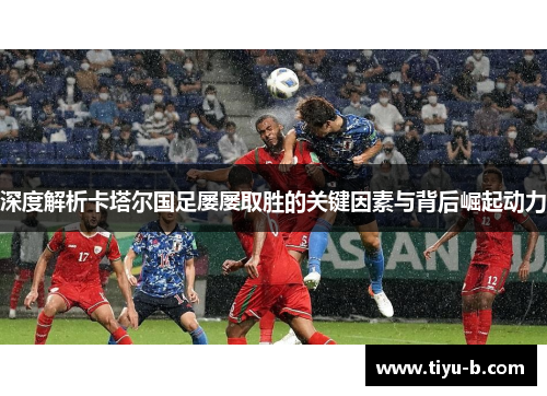 深度解析卡塔尔国足屡屡取胜的关键因素与背后崛起动力