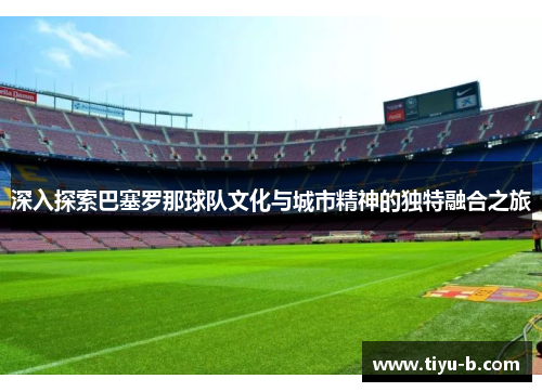 深入探索巴塞罗那球队文化与城市精神的独特融合之旅