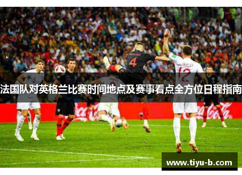 法国队对英格兰比赛时间地点及赛事看点全方位日程指南