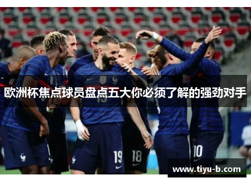 欧洲杯焦点球员盘点五大你必须了解的强劲对手