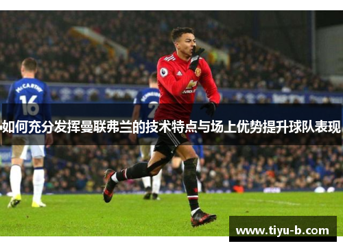 如何充分发挥曼联弗兰的技术特点与场上优势提升球队表现